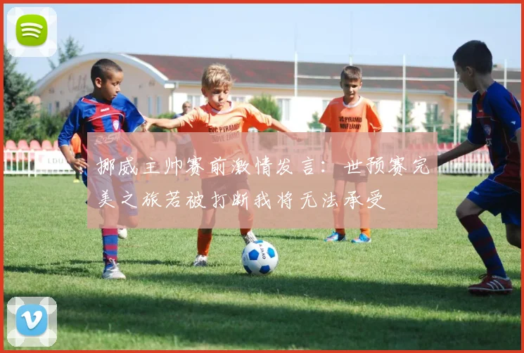 挪威主帅赛前激情发言：世预赛完美之旅若被打断我将无法承受