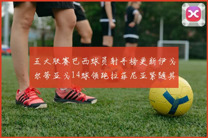 五大联赛巴西球员射手榜更新伊戈尔蒂亚戈14球领跑拉菲尼亚紧随其后