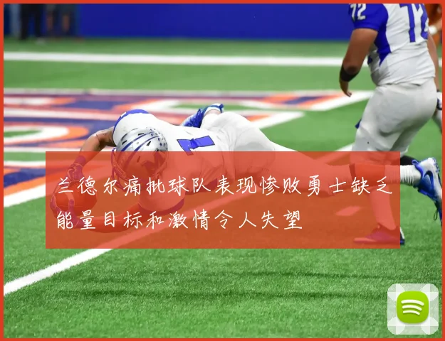 兰德尔痛批球队表现惨败勇士缺乏能量目标和激情令人失望