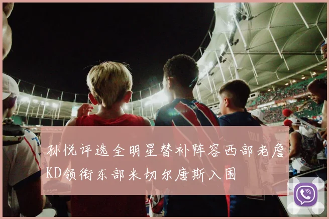 孙悦评选全明星替补阵容西部老詹KD领衔东部米切尔唐斯入围