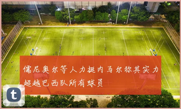 儒尼奥尔等人力挺内马尔称其实力超越巴西队所有球员