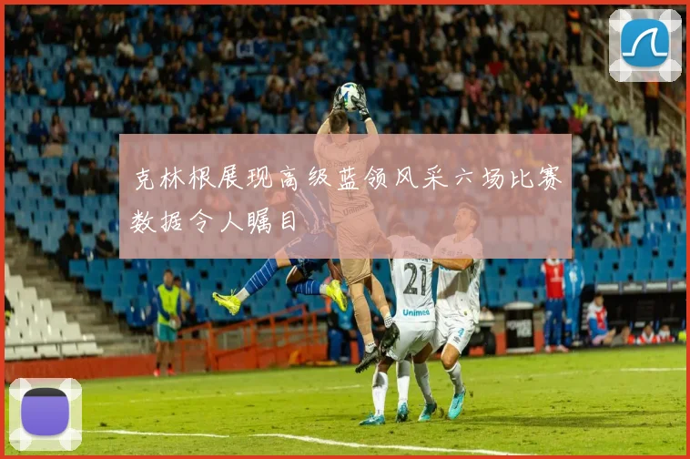 克林根展现高级蓝领风采六场比赛数据令人瞩目