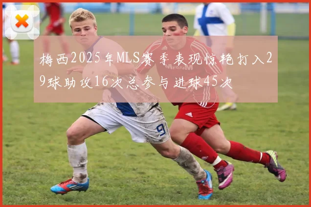 梅西2025年MLS赛季表现惊艳打入29球助攻16次总参与进球45次