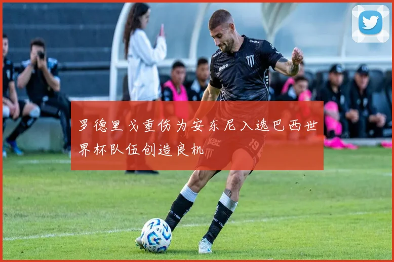 罗德里戈重伤为安东尼入选巴西世界杯队伍创造良机