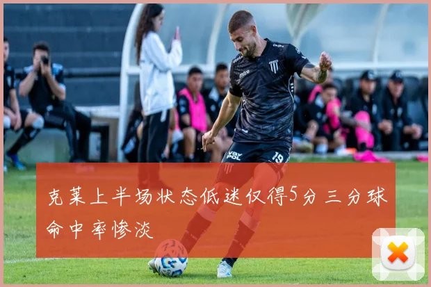 克莱上半场状态低迷仅得5分三分球命中率惨淡