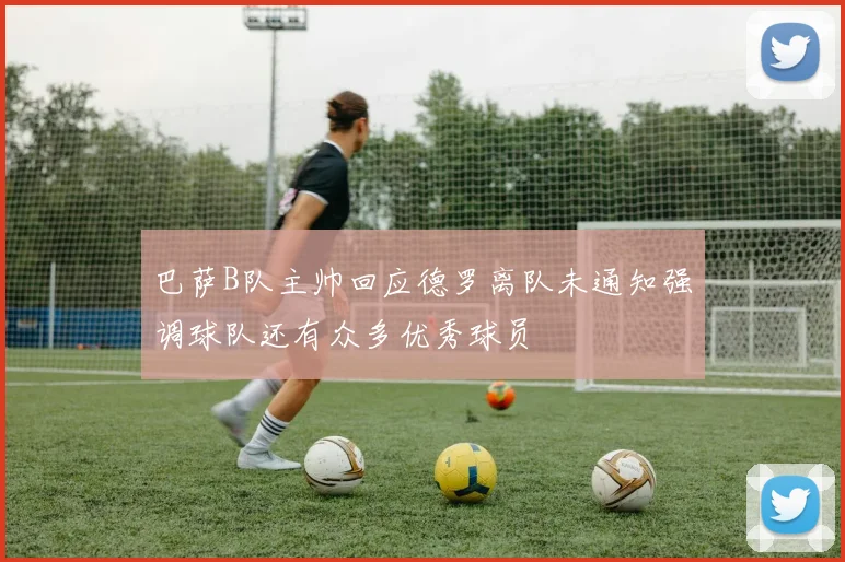 巴萨B队主帅回应德罗离队未通知强调球队还有众多优秀球员