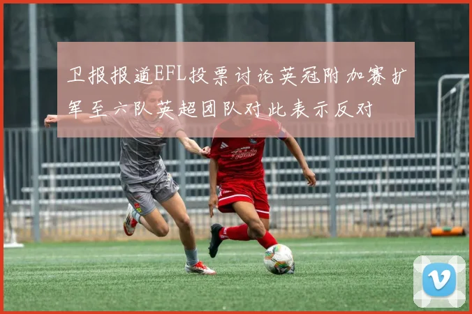 卫报报道EFL投票讨论英冠附加赛扩军至六队英超团队对此表示反对