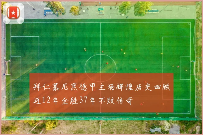 拜仁慕尼黑德甲主场辉煌历史回顾近12年全胜37年不败传奇