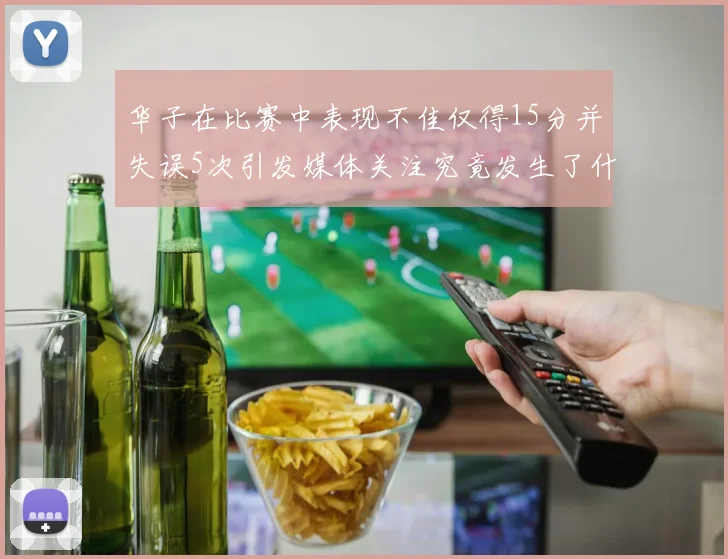 华子在比赛中表现不佳仅得15分并失误5次引发媒体关注究竟发生了什么心事