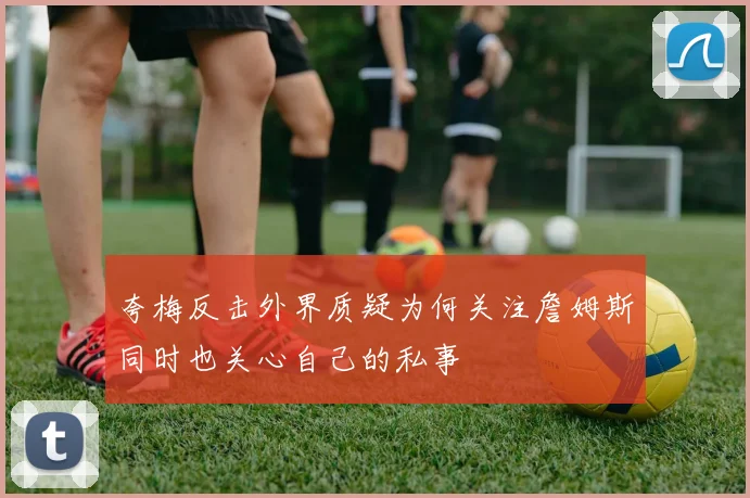 夸梅反击外界质疑为何关注詹姆斯同时也关心自己的私事